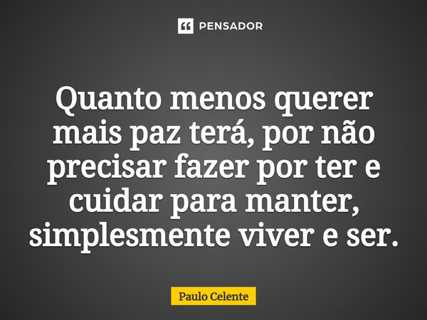 Quanto menos querer mais paz terá, por não precisar fazer por ter e cuidar para manter, simplesmente viver e ser.... Frase de Paulo Celente.