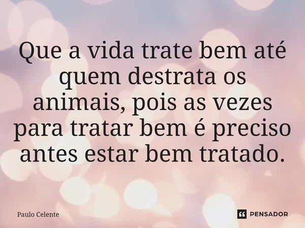 ⁠Que a vida trate bem até quem destrata os animais, pois as vezes para tratar bem é preciso antes estar bem tratado.... Frase de Paulo Celente.