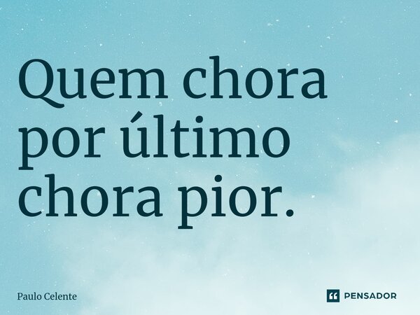 ⁠Quem chora por último chora pior.... Frase de Paulo Celente.