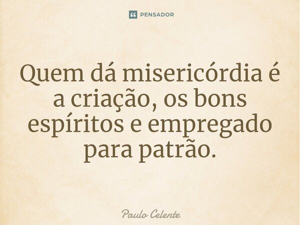 ⁠Quem dá misericórdia é a criação, os bons espíritos e empregado para patrão.... Frase de Paulo Celente.