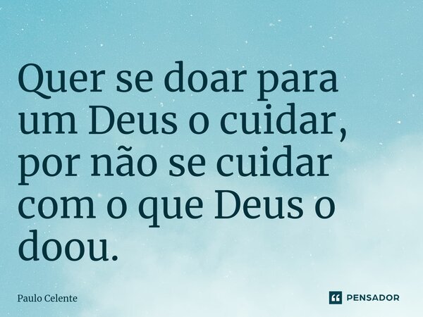 ⁠Quer se doar para um Deus o cuidar, por não se cuidar com o que Deus o doou.... Frase de Paulo Celente.