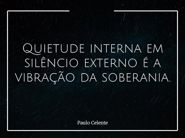 Quietude interna em silêncio externo é a vibração da soberania.... Frase de Paulo Celente.