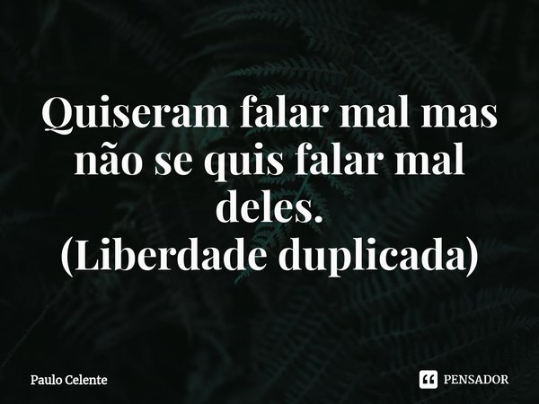 ⁠Quiseram falar mal mas não se quis falar mal deles.
(Liberdade duplicada)... Frase de Paulo Celente.