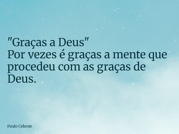 "Graças a Deus" Por vezes é graças a mente que procedeu com as graças de Deus.... Frase de Paulo Celente.