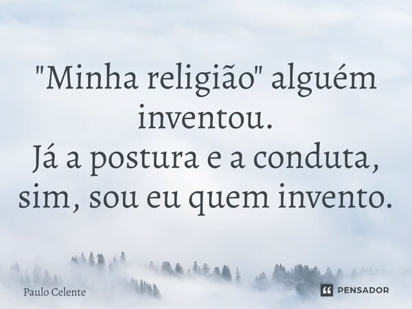 "Minha religião" alguém inventou. Já a postura e a conduta, sim, sou eu quem invento.... Frase de Paulo Celente.