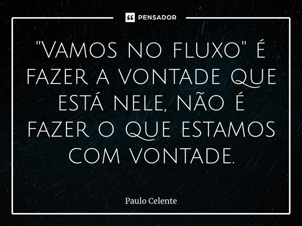 ⁠⁠"Vamos no fluxo" é fazer a vontade que está nele, não é fazer o que estamos com vontade.... Frase de Paulo Celente.