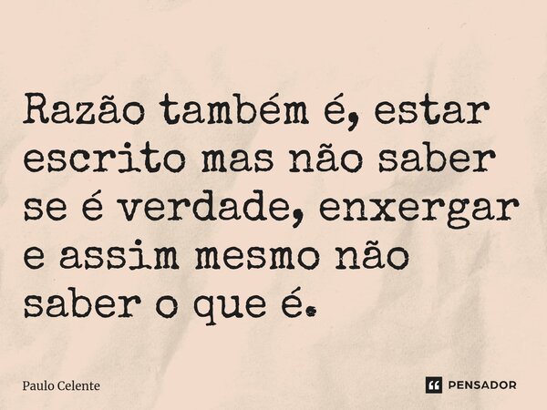 ⁠Razão também é, estar escrito mas não saber se é verdade, enxergar e assim mesmo não saber o que é.... Frase de Paulo Celente.