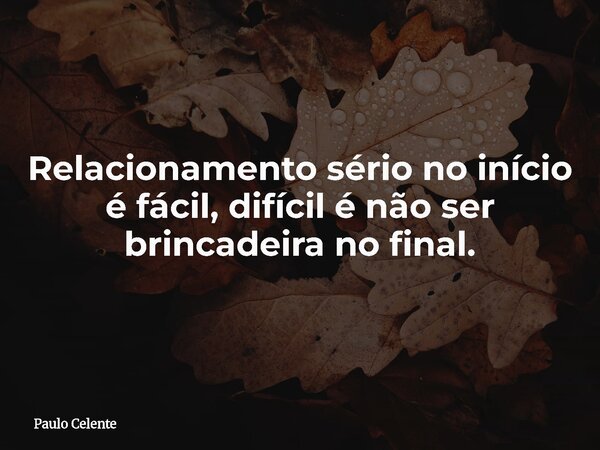 Relacionamento sério no início é fácil, difícil é não ser brincadeira no final.... Frase de Paulo Celente.