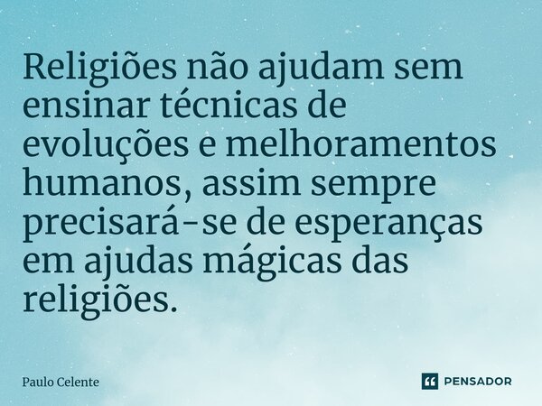 ⁠Religiões não ajudam sem ensinar técnicas de evoluções e melhoramentos humanos, assim sempre precisará-se de esperanças em ajudas mágicas das religiões.... Frase de Paulo Celente.