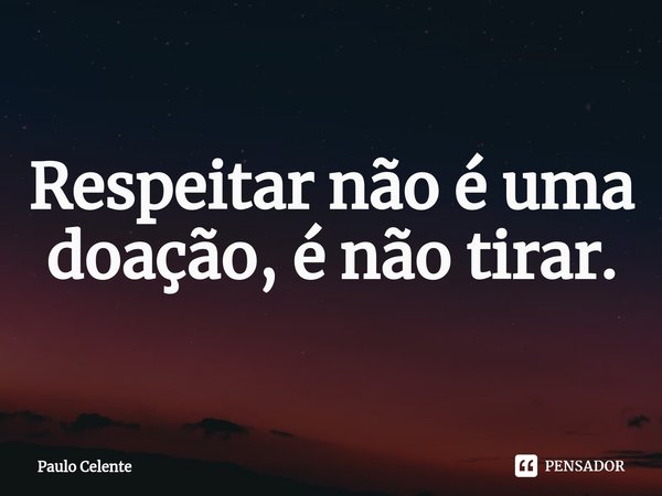 ⁠Respeitar não é uma doação, é não tirar.... Frase de Paulo Celente.