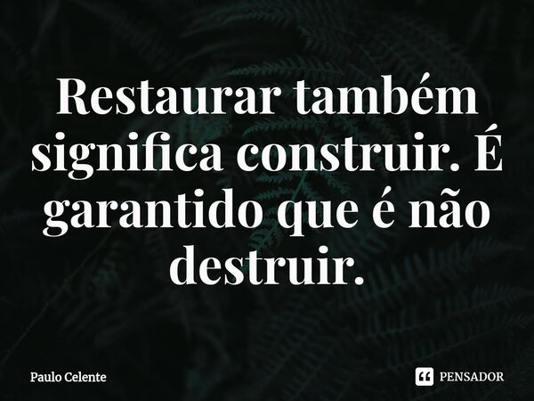 ⁠Restaurar também significa construir. É garantido que é não destruir.... Frase de Paulo Celente.