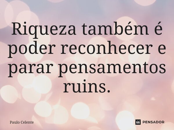 Riqueza também é poder reconhecer e parar pensamentos ruins.... Frase de Paulo Celente.