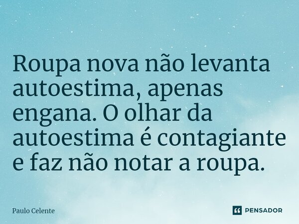 Roupa nova não levanta autoestima, apenas engana. O olhar da autoestima é contagiante e faz não notar a roupa.... Frase de Paulo Celente.