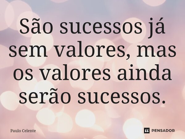 São sucessos já sem valores, mas os valores ainda serão sucessos.... Frase de Paulo Celente.