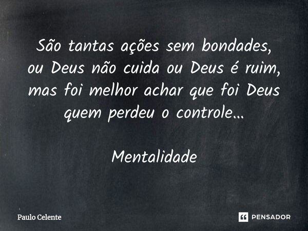 São tantas ações sem bondades, ou Deus não cuida ou Deus é ruim, mas foi melhor achar que foi Deus quem perdeu o controle… Mentalidade... Frase de Paulo Celente.