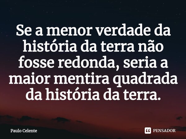 ⁠Se a menor verdade da história da terra não fosse redonda, seria a maior mentira quadrada da história da terra.... Frase de Paulo Celente.