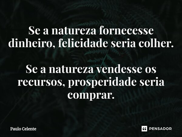 ⁠Se a natureza fornecesse dinheiro, felicidade seria colher. Se a natureza vendesse os recursos, prosperidade seria comprar.... Frase de Paulo Celente.
