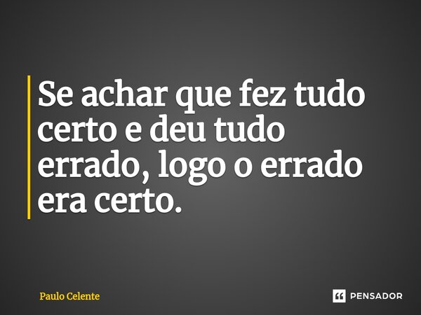 ⁠Se achar que fez tudo certo e deu tudo errado, logo o errado era certo.... Frase de Paulo Celente.