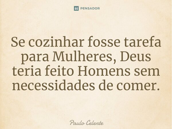 ⁠Se cozinhar fosse tarefa para Mulheres, Deus teria feito Homens sem necessidades de comer.... Frase de Paulo Celente.