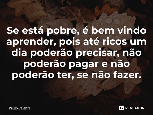 ⁠Se está pobre, é bem vindo aprender, pois até ricos um dia poderão precisar, não poderão pagar e não poderão ter, se não fazer.... Frase de Paulo Celente.