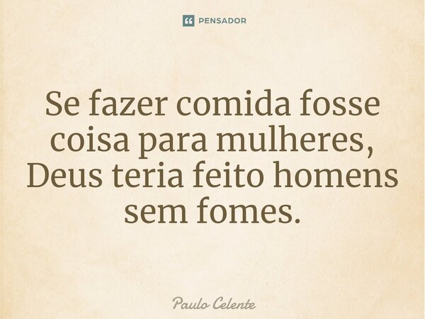 ⁠Se fazer comida fosse coisa para mulheres, Deus teria feito homens sem fomes.... Frase de Paulo Celente.