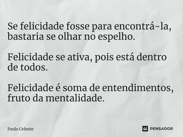 ⁠Se felicidade fosse para encontrá-la, bastaria se olhar no espelho. Felicidade se ativa, pois está dentro de todos. Felicidade é soma de entendimentos, fruto d... Frase de Paulo Celente.