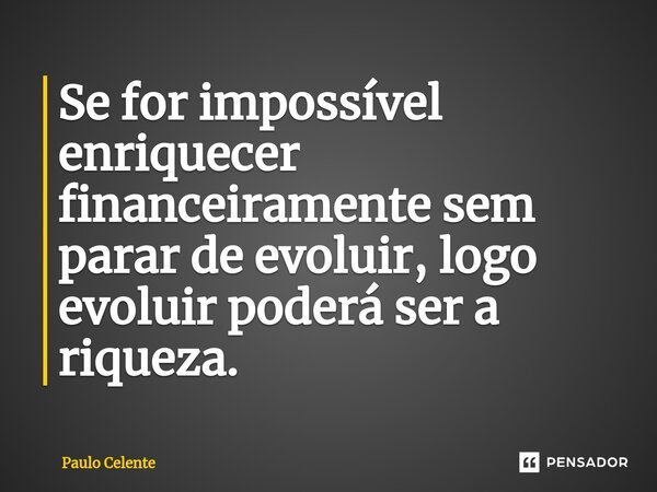 ⁠Se for impossível enriquecer financeiramente sem parar de evoluir, logo evoluir poderá ser a riqueza.... Frase de Paulo Celente.