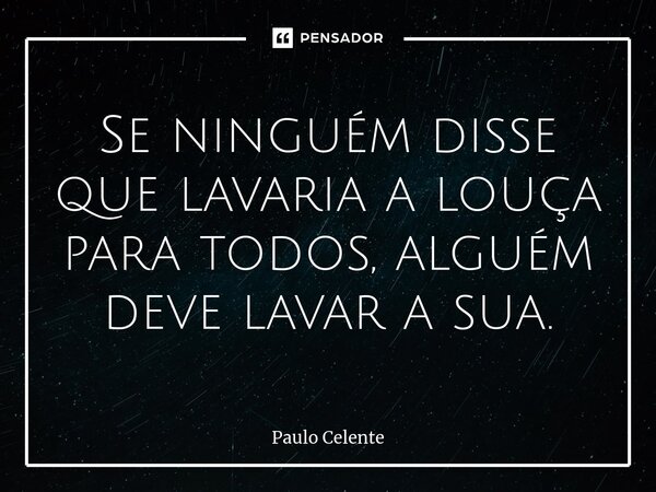 ⁠Se ninguém disse que lavaria a louça para todos, alguém deve lavar a sua.... Frase de Paulo Celente.