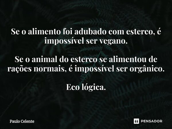 ⁠Se o alimento foi adubado com esterco, é impossível ser vegano. Se o animal do esterco se alimentou de rações normais, é impossível ser orgânico. Eco lógica.... Frase de Paulo Celente.