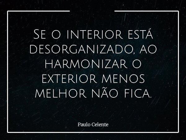 Se o interior está desorganizado, ao harmonizar o exterior menos melhor não fica.... Frase de Paulo Celente.