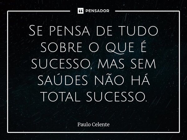 Se pensa de tudo sobre o que é sucesso, mas sem saúdes não há total sucesso.... Frase de Paulo Celente.