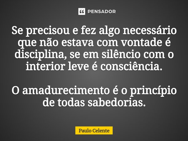 ⁠Se precisou e fez algo necessário que não estava com vontade é disciplina, se em silêncio com o interior leve é consciência. O amadurecimento é o princípio de ... Frase de Paulo Celente.