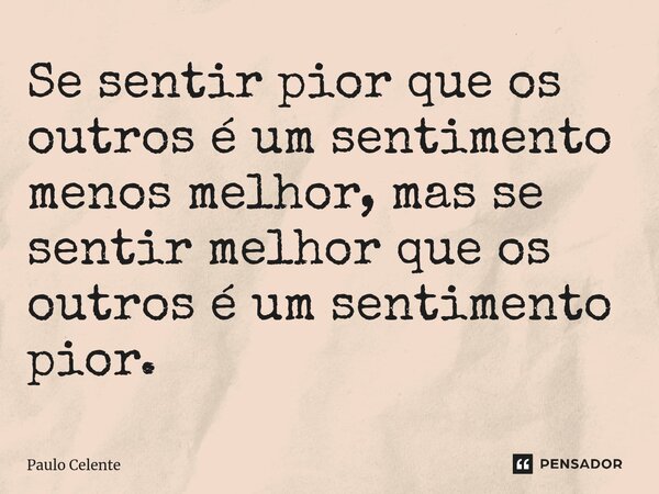 ⁠Se sentir pior que os outros é um sentimento menos melhor, mas se sentir melhor que os outros é um sentimento pior.... Frase de Paulo Celente.