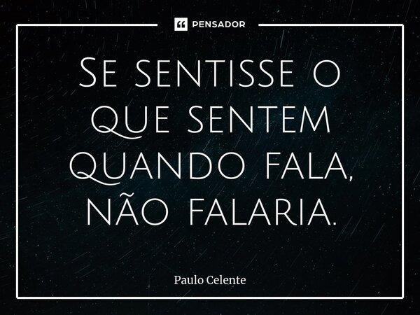 ⁠Se sentisse o que sentem quando fala, não falaria.... Frase de Paulo Celente.