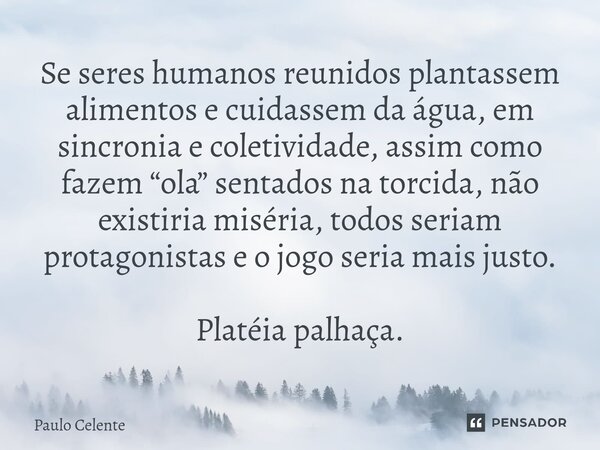 ⁠Se seres humanos reunidos plantassem alimentos e cuidassem da água, em sincronia e coletividade, assim como fazem “ola” sentados na torcida, não existiria misé... Frase de Paulo Celente.