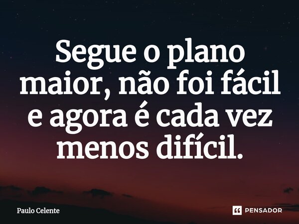 ⁠Segue o plano maior, não foi fácil e agora é cada vez menos difícil.... Frase de Paulo Celente.