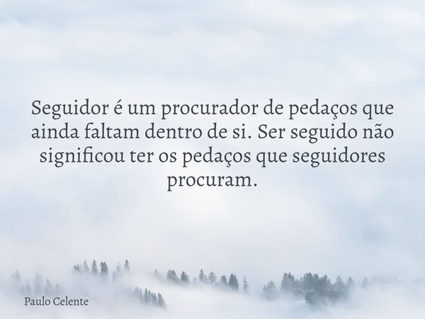 Seguidor é um procurador de pedaços que ainda faltam dentro de si. Ser seguido não significou ter os pedaços que seguidores procuram.... Frase de Paulo Celente.
