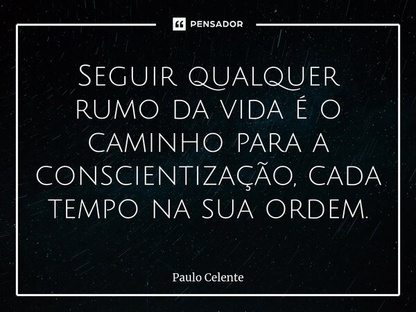 ⁠Seguir qualquer rumo da vida é o caminho para a conscientização, cada tempo na sua ordem.... Frase de Paulo Celente.