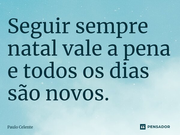 Seguir sempre natal vale a pena e todos os dias são novos.... Frase de Paulo Celente.