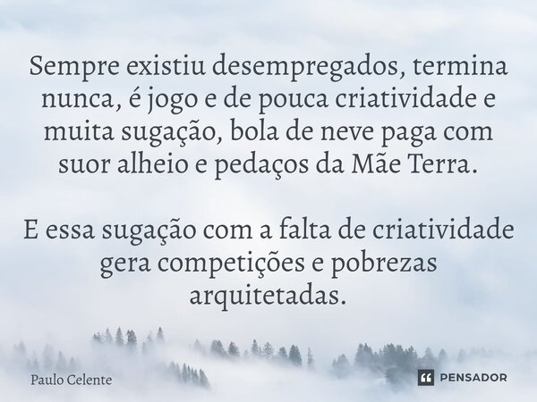 ⁠Sempre existiu desempregados, termina nunca, é jogo e de pouca criatividade e muita sugação, bola de neve paga com suor alheio e pedaços da Mãe Terra. E essa s... Frase de Paulo Celente.