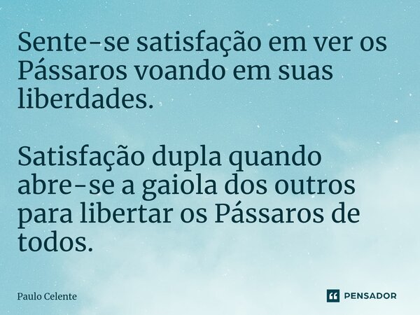 ⁠Sente-se satisfação em ver os Pássaros voando em suas liberdades. Satisfação dupla quando abre-se a gaiola dos outros para libertar os Pássaros de todos.... Frase de Paulo Celente.