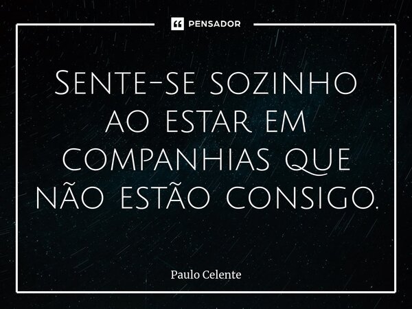 ⁠Sente-se sozinho ao estar em companhias que não estão consigo.... Frase de Paulo Celente.