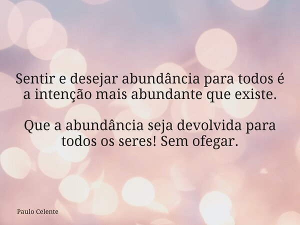Sentir e desejar abundância para todos é a intenção mais abundante que existe. Que a abundância seja devolvida para todos os seres! Sem ofegar.... Frase de Paulo Celente.