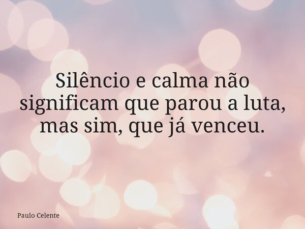Silêncio e calma não significam que parou a luta, mas sim, que já venceu.... Frase de Paulo Celente.