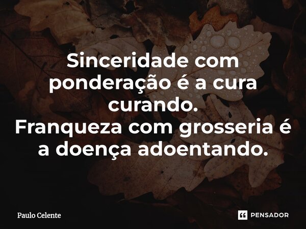⁠Sinceridade com ponderação é a cura curando. Franqueza com grosseria é a doença adoentando.... Frase de Paulo Celente.