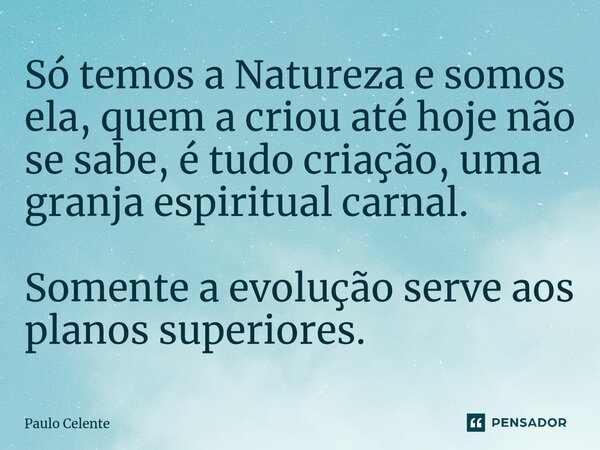 ⁠Só temos a Natureza e somos ela, quem a criou até hoje não se sabe, é tudo criação, uma granja espiritual carnal. Somente a evolução serve aos planos superiore... Frase de Paulo Celente.