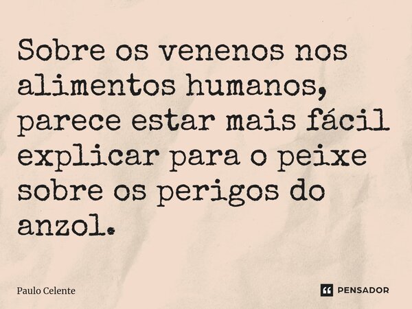⁠Sobre os venenos nos alimentos humanos, parece estar mais fácil explicar para o peixe sobre os perigos do anzol.... Frase de Paulo Celente.