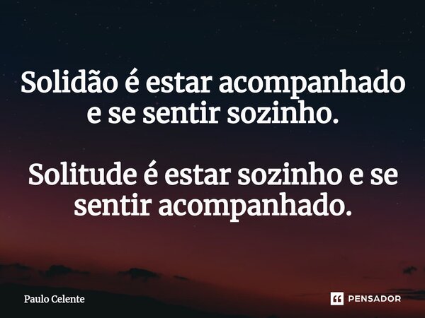 Solidão é estar acompanhado e se sentir sozinho. Solitude é estar sozinho e se sentir acompanhado.... Frase de Paulo Celente.