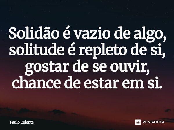 ⁠Solidão é vazio de algo, solitude é repleto de si, gostar de se ouvir, chance de estar em si.... Frase de Paulo Celente.