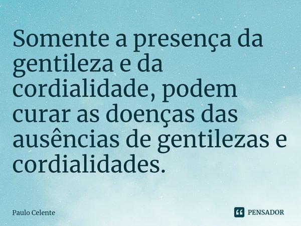 ⁠Somente a presença da gentileza e da cordialidade, podem curar as doenças das ausências de gentilezas e cordialidades.... Frase de Paulo Celente.